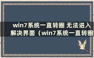 win7系统一直转圈 无法进入解决界面（win7系统一直转圈 无法进入解决界面）